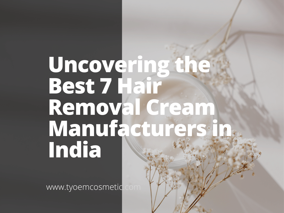 Uncovering the Best 7 Hair Removal Cream Manufacturers in India Empowering your brand with our top OEM ODM cosmetic solutions